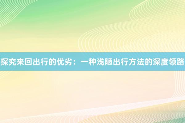 探究来回出行的优劣：一种浅陋出行方法的深度领路