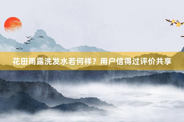 花田雨露洗发水若何样？用户信得过评价共享