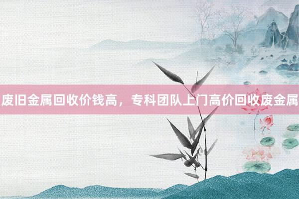 废旧金属回收价钱高，专科团队上门高价回收废金属