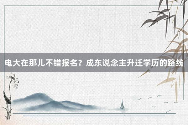 电大在那儿不错报名？成东说念主升迁学历的路线